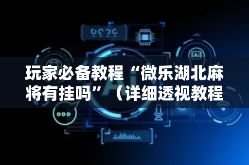 玩家必备教程“微乐湖北麻将有挂吗”（详细透视教程）-哔哩哔哩