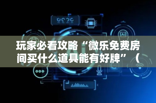 玩家必看攻略“微乐免费房间买什么道具能有好牌”（详细透视教程）-哔哩哔哩