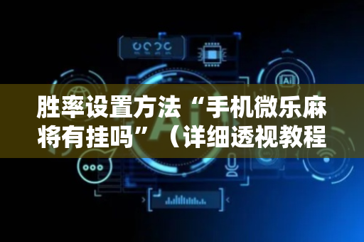 胜率设置方法“手机微乐麻将有挂吗”（详细透视教程）-哔哩哔哩