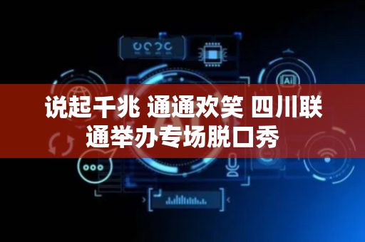 说起千兆 通通欢笑 四川联通举办专场脱口秀