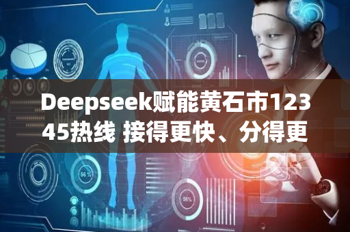 Deepseek赋能黄石市12345热线 接得更快、分得更准、办得更实