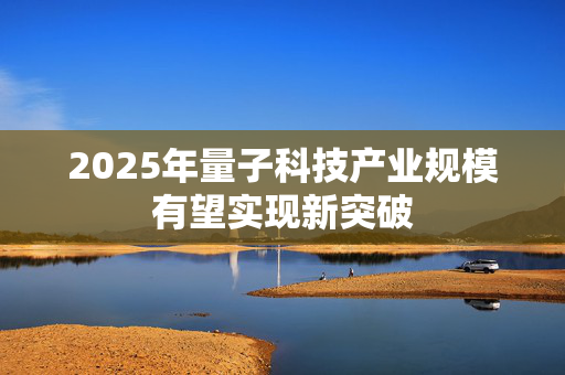 2025年量子科技产业规模有望实现新突破