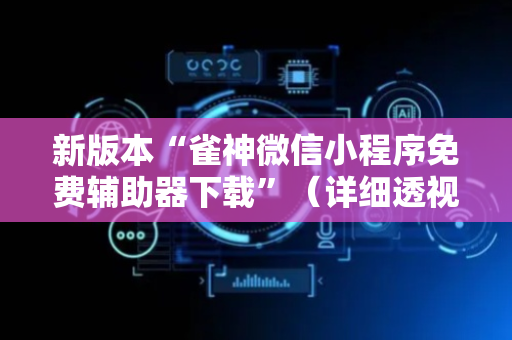 新版本“雀神微信小程序免费辅助器下载”（详细透视教程）-哔哩哔哩