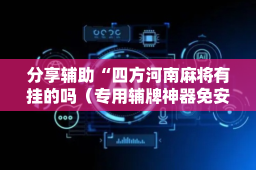 分享辅助“四方河南麻将有挂的吗（专用辅牌神器免安装）