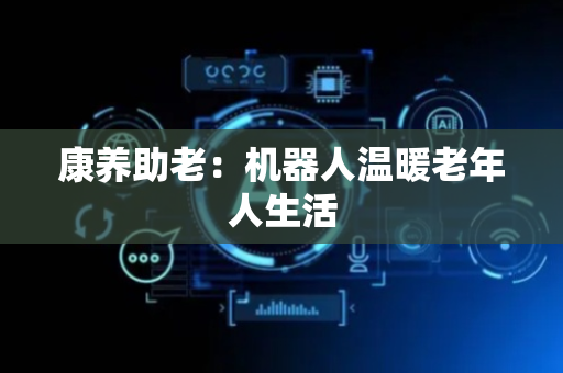 康养助老：机器人温暖老年人生活