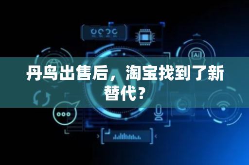 丹鸟出售后，淘宝找到了新替代？