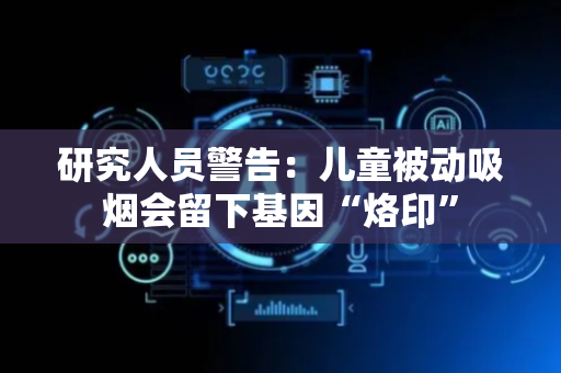 研究人员警告：儿童被动吸烟会留下基因“烙印”