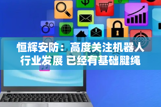 恒辉安防：高度关注机器人行业发展 已经有基础腱绳材料小试样品