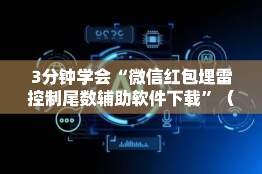 3分钟学会“微信红包埋雷控制尾数辅助软件下载”（详细透视教程）-哔哩哔哩