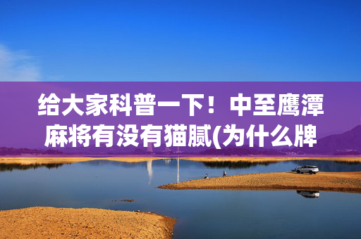 给大家科普一下！中至鹰潭麻将有没有猫腻(为什么牌一直很差)