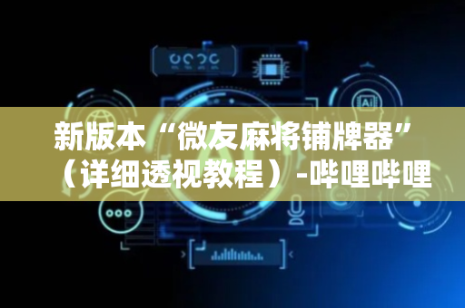 新版本“微友麻将铺牌器”（详细透视教程）-哔哩哔哩