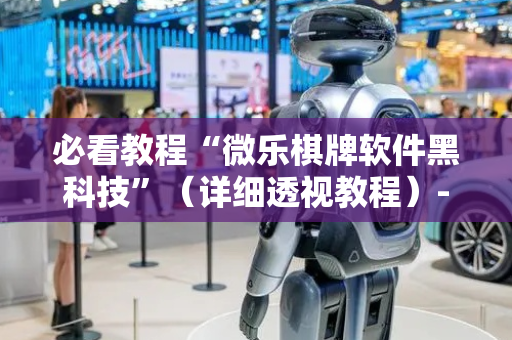 必看教程“微乐棋牌软件黑科技”（详细透视教程）-哔哩哔哩