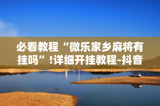 必看教程“微乐家乡麻将有挂吗”!详细开挂教程-抖音