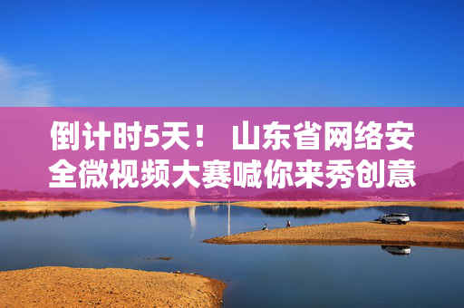 倒计时5天！ 山东省网络安全微视频大赛喊你来秀创意、赢大奖