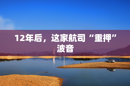 12年后，这家航司“重押”波音