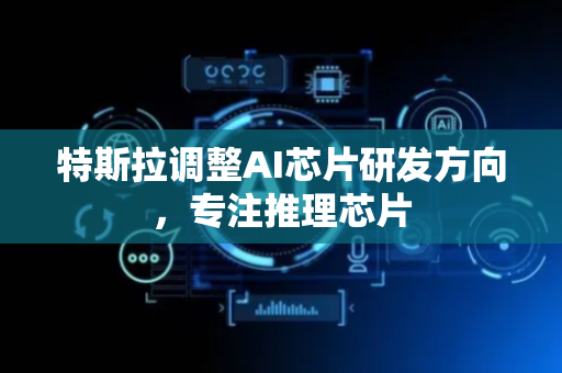 特斯拉调整AI芯片研发方向，专注推理芯片
