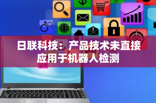 日联科技：产品技术未直接应用于机器人检测