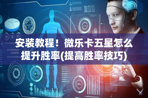 安装教程！微乐卡五星怎么提升胜率(提高胜率技巧)