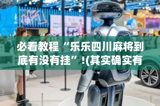 必看教程“乐乐四川麻将到底有没有挂”!(其实确实有挂)-抖音