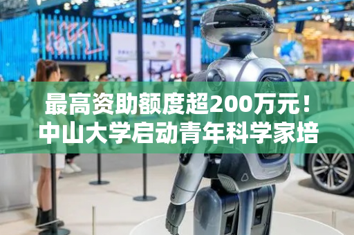 最高资助额度超200万元！中山大学启动青年科学家培育项目
