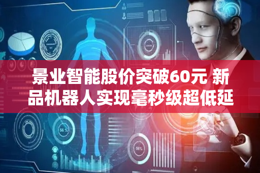 景业智能股价突破60元 新品机器人实现毫秒级超低延时操控
