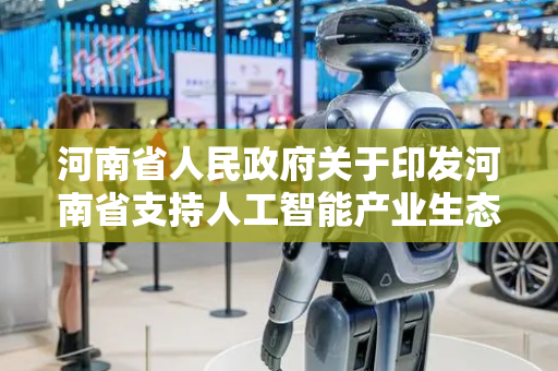 河南省人民政府关于印发河南省支持人工智能产业生态发展若干政策措施的通知