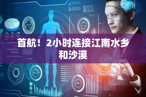 首航！2小时连接江南水乡和沙漠