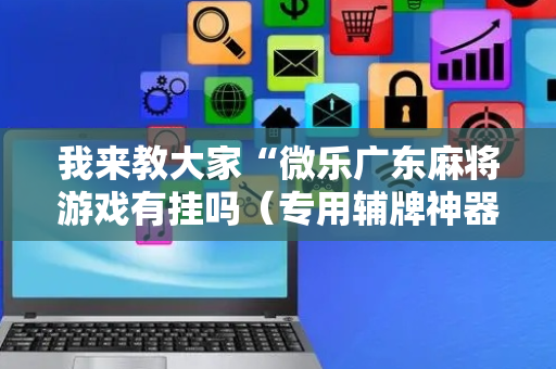 我来教大家“微乐广东麻将游戏有挂吗（专用辅牌神器免安装）