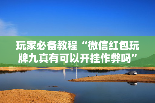 玩家必备教程“微信红包玩牌九真有可以开挂作弊吗”（详细透视教程）-哔哩哔哩
