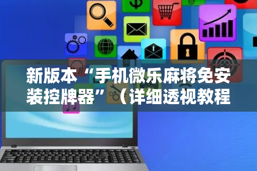 新版本“手机微乐麻将免安装控牌器”（详细透视教程）-哔哩哔哩