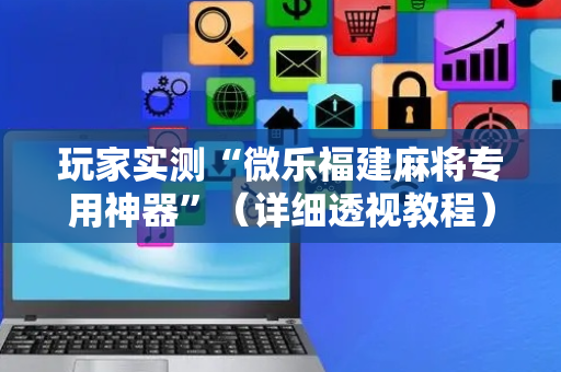 玩家实测“微乐福建麻将专用神器”（详细透视教程）-哔哩哔哩