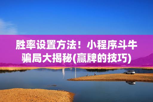 胜率设置方法！小程序斗牛骗局大揭秘(赢牌的技巧)