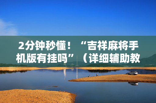 2分钟秒懂！“吉祥麻将手机版有挂吗”（详细辅助教程）-哔哩哔哩
