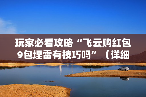 玩家必看攻略“飞云购红包9包埋雷有技巧吗”（详细透视教程）-哔哩哔哩