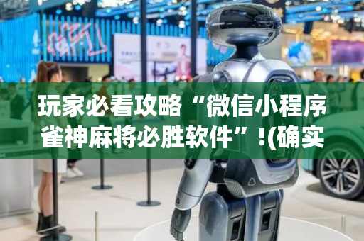 玩家必看攻略“微信小程序雀神麻将必胜软件”!(确实是有挂)-抖音