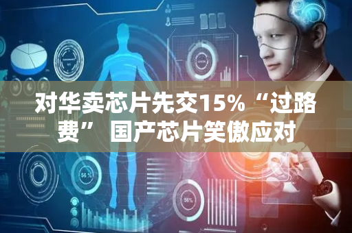 对华卖芯片先交15%“过路费” 国产芯片笑傲应对