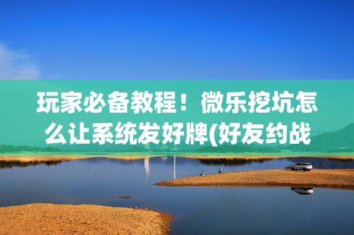 玩家必备教程！微乐挖坑怎么让系统发好牌(好友约战老是输)