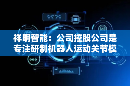 祥明智能：公司控股公司是专注研制机器人运动关节模组的公司