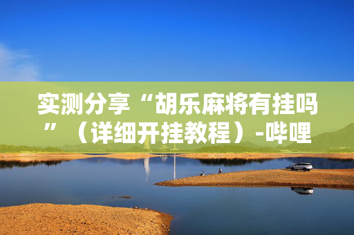 实测分享“胡乐麻将有挂吗”（详细开挂教程）-哔哩哔哩