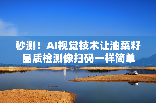 秒测！AI视觉技术让油菜籽品质检测像扫码一样简单