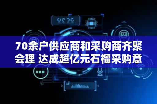 70余户供应商和采购商齐聚会理 达成超亿元石榴采购意向