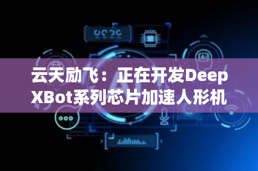 云天励飞：正在开发DeepXBot系列芯片加速人形机器人推理任务