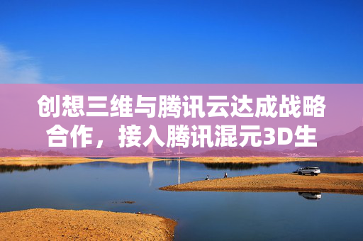 创想三维与腾讯云达成战略合作，接入腾讯混元3D生成模型