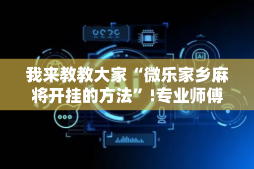 我来教教大家“微乐家乡麻将开挂的方法”!专业师傅带你一起了解（详细教程）-抖音