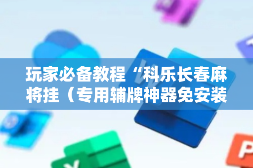 玩家必备教程“科乐长春麻将挂（专用辅牌神器免安装）