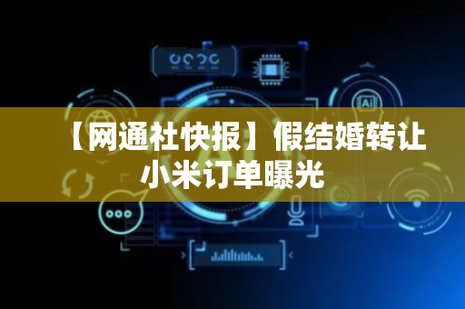 【网通社快报】假结婚转让小米订单曝光