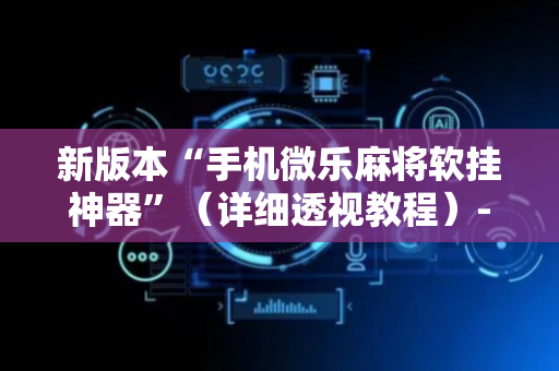新版本“手机微乐麻将软挂神器”（详细透视教程）-哔哩哔哩