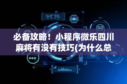必备攻略！小程序微乐四川麻将有没有技巧(为什么总是输)