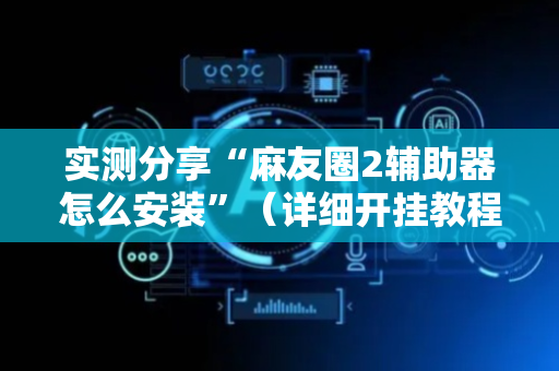 实测分享“麻友圈2辅助器怎么安装”（详细开挂教程）-哔哩哔哩