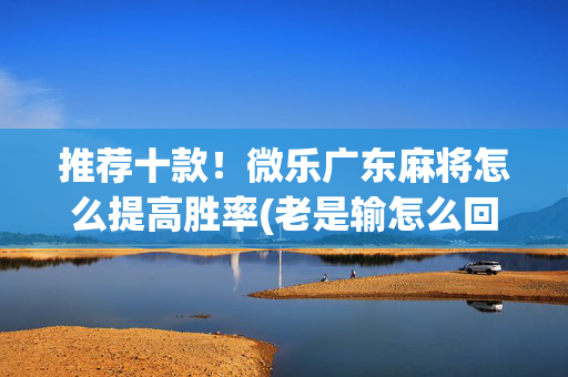 推荐十款！微乐广东麻将怎么提高胜率(老是输怎么回事)